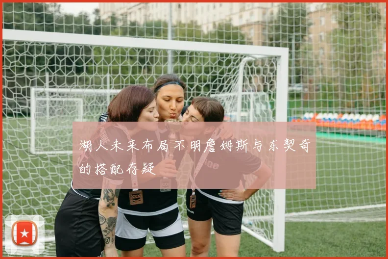 湖人未来布局不明詹姆斯与东契奇的搭配存疑