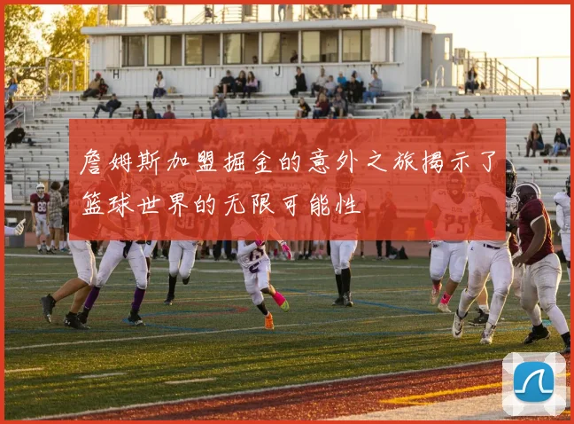 詹姆斯加盟掘金的意外之旅揭示了篮球世界的无限可能性