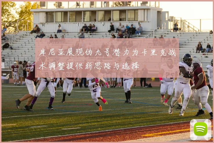 库尼亚展现伪九号潜力为卡里克战术调整提供新思路与选择