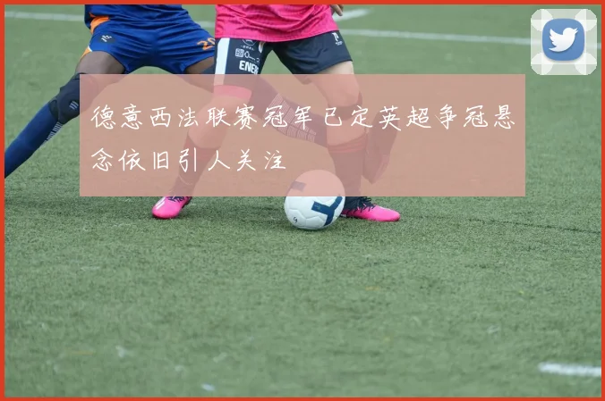 德意西法联赛冠军已定英超争冠悬念依旧引人关注