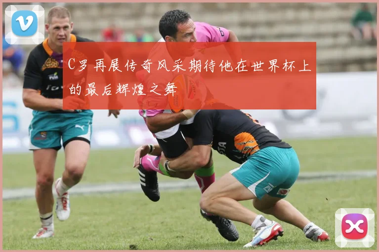 C罗再展传奇风采期待他在世界杯上的最后辉煌之舞
