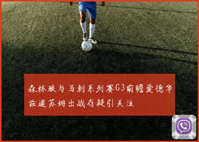 森林狼与马刺系列赛G3前瞻爱德华兹道苏姆出战存疑引关注