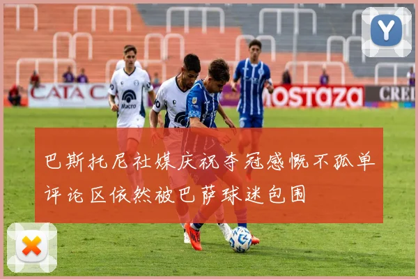 巴斯托尼社媒庆祝夺冠感慨不孤单评论区依然被巴萨球迷包围