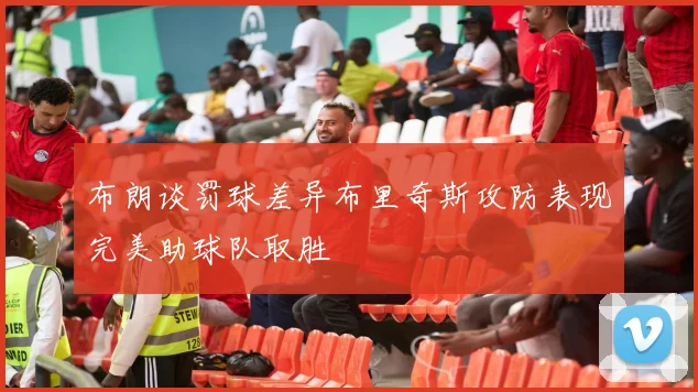 布朗谈罚球差异布里奇斯攻防表现完美助球队取胜