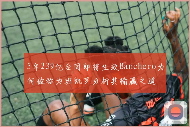 5年239亿合同即将生效Banchero为何被称为班凯罗分析其输赢之道