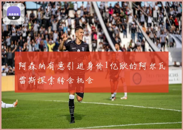 阿森纳有意引进身价1亿欧的阿尔瓦雷斯探索转会机会