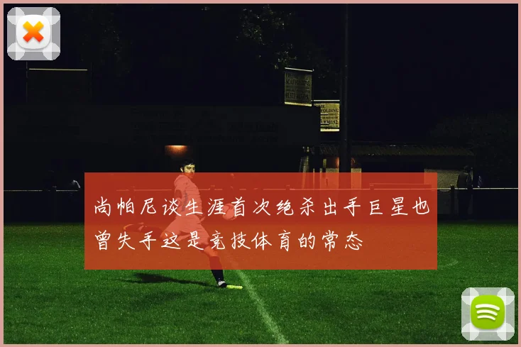 尚帕尼谈生涯首次绝杀出手巨星也曾失手这是竞技体育的常态