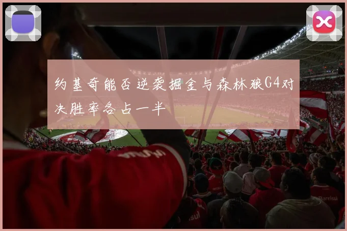 约基奇能否逆袭掘金与森林狼G4对决胜率各占一半