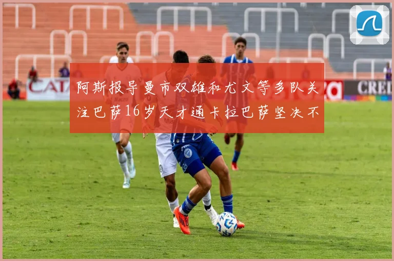阿斯报导曼市双雄和尤文等多队关注巴萨16岁天才通卡拉巴萨坚决不放人