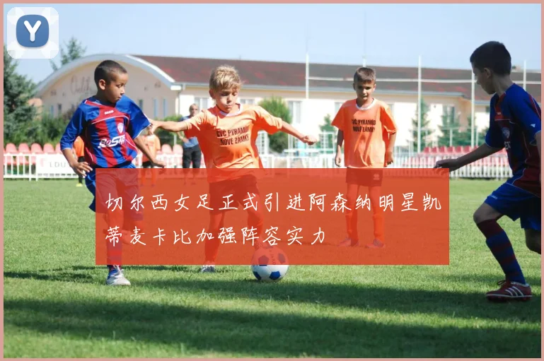 切尔西女足正式引进阿森纳明星凯蒂麦卡比加强阵容实力