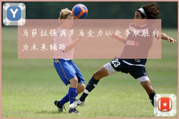 马萨拉强调罗马全力以赴争取胜利为未来铺路