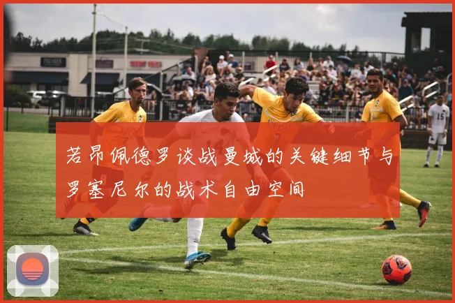 若昂佩德罗谈战曼城的关键细节与罗塞尼尔的战术自由空间