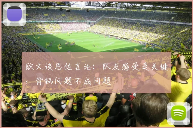 欧文谈恩佐言论：队友感受是关键，背锅问题不成问题