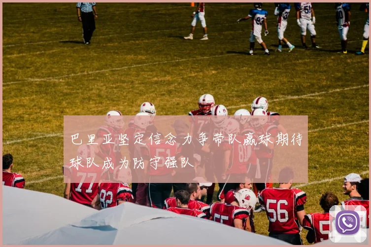 巴里亚坚定信念力争带队赢球期待球队成为防守强队