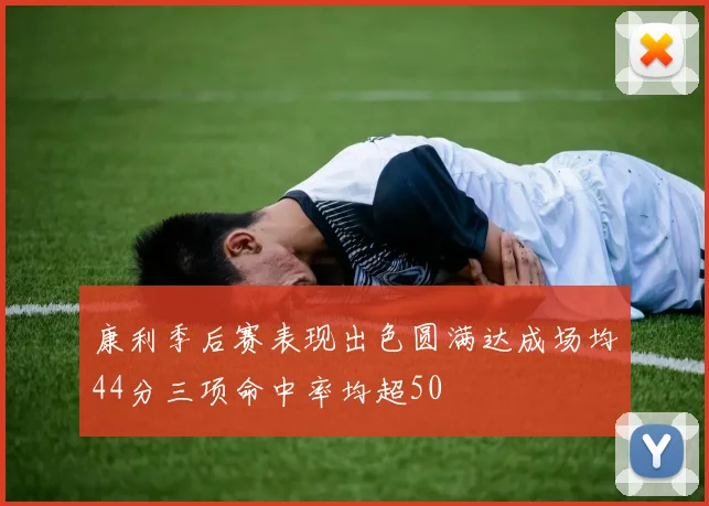 康利季后赛表现出色圆满达成场均44分三项命中率均超50