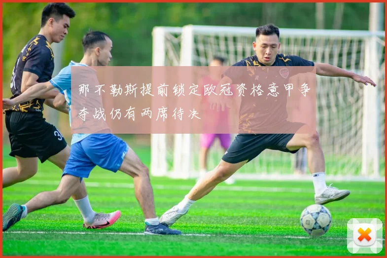那不勒斯提前锁定欧冠资格意甲争夺战仍有两席待决