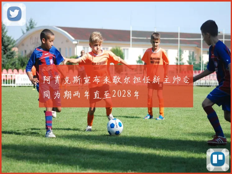 阿贾克斯宣布米歇尔担任新主帅合同为期两年直至2028年