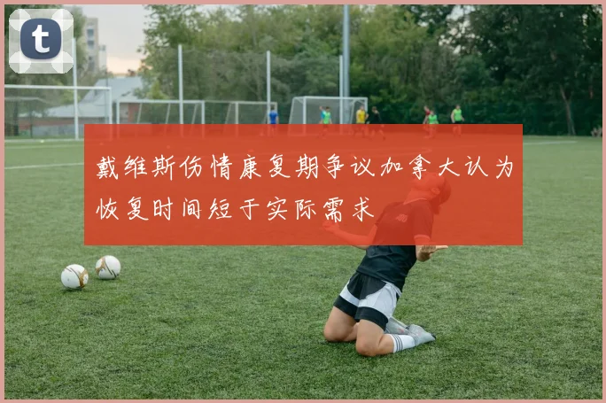 戴维斯伤情康复期争议加拿大认为恢复时间短于实际需求