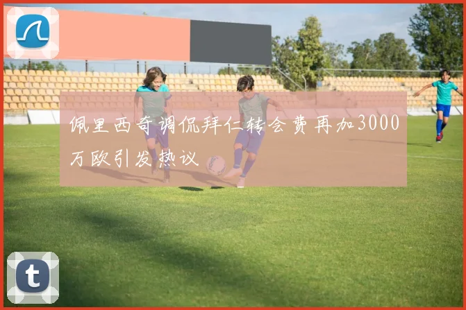 佩里西奇调侃拜仁转会费再加3000万欧引发热议