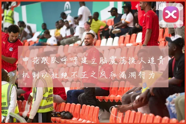 申花跟队呼吁建立脑震荡换人追责机制以杜绝不正之风和漏洞行为