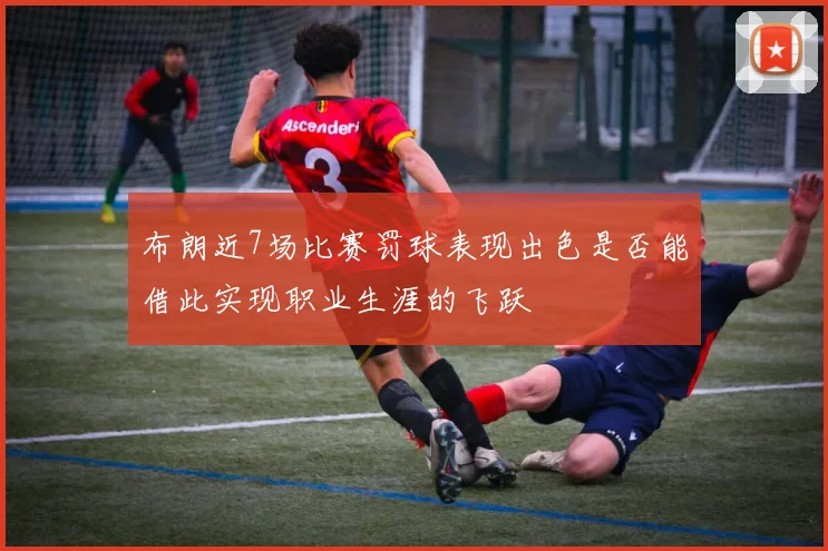 布朗近7场比赛罚球表现出色是否能借此实现职业生涯的飞跃