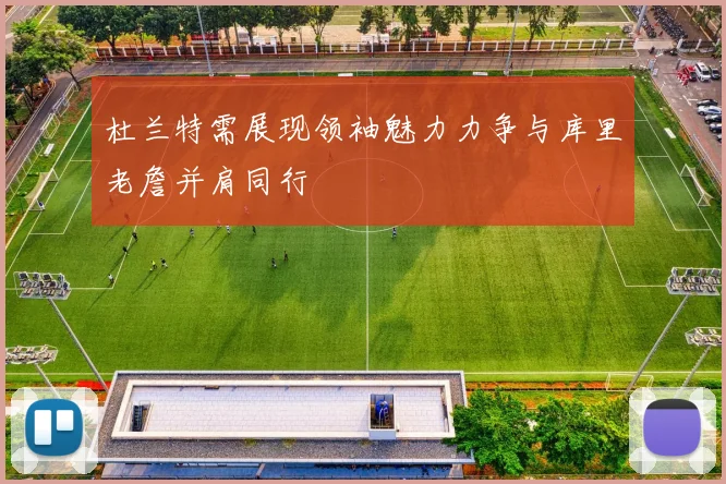 杜兰特需展现领袖魅力力争与库里老詹并肩同行