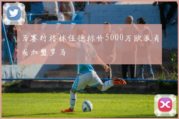 马赛对格林伍德标价5000万欧派肖或加盟罗马
