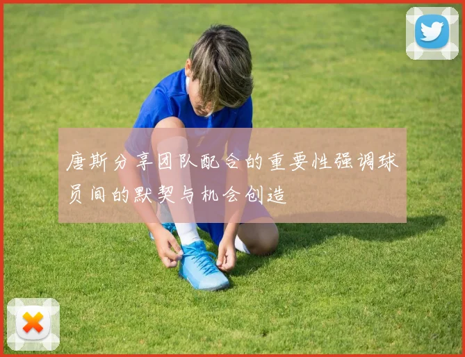 唐斯分享团队配合的重要性强调球员间的默契与机会创造
