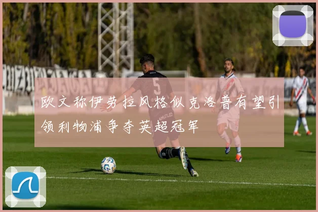 欧文称伊劳拉风格似克洛普有望引领利物浦争夺英超冠军
