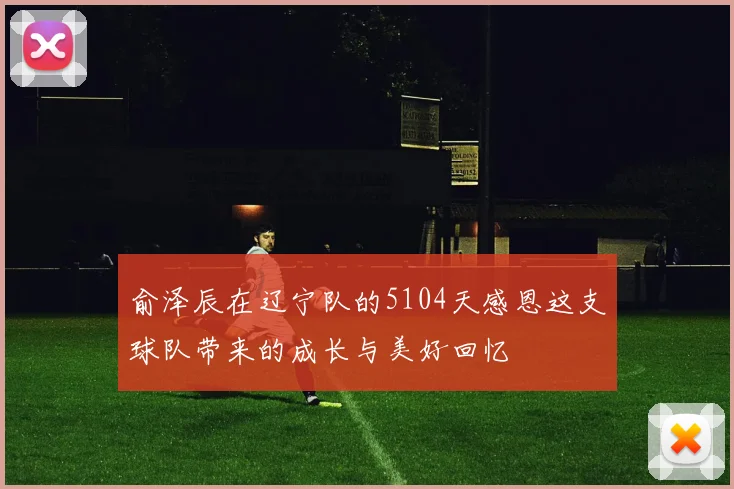 俞泽辰在辽宁队的5104天感恩这支球队带来的成长与美好回忆