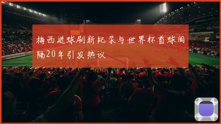 梅西进球刷新纪录与世界杯首球间隔20年引发热议